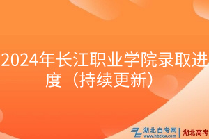 2024年長(zhǎng)江職業(yè)學(xué)院錄取進(jìn)度（持續(xù)更新）