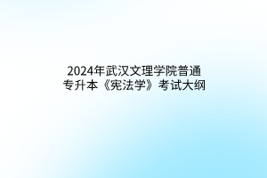 2024年武漢文理學(xué)院普通專升本《憲法學(xué)》考試大綱