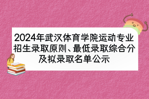 2024年武漢體育學院運動專業(yè)招生錄取原則、最低錄取綜合分及擬錄取名單公示