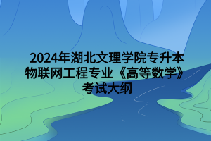 2024年湖北文理學院專升本物聯(lián)網(wǎng)工程專業(yè)《高等數(shù)學》考試大綱