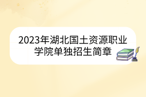 2023年湖北國土資源職業(yè)學(xué)院單獨(dú)招生簡章