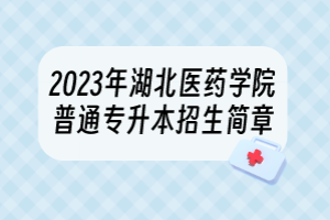 2023年湖北醫(yī)藥學(xué)院普通專升本招生簡(jiǎn)章