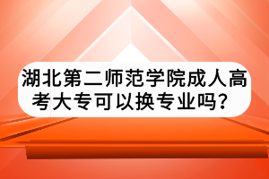 湖北第二師范學院成人高考大專可以換專業(yè)嗎？