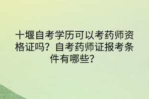 十堰自考學(xué)歷可以考藥師資格證嗎？自考藥師證報(bào)考條件有哪些？