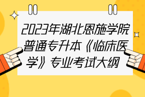 2023年湖北恩施學(xué)院普通專升本《臨床醫(yī)學(xué)》專業(yè)考試大綱 