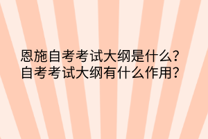 恩施自考?考試大綱是什么？自考考試大綱有什么作用？