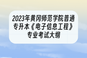 2023年黃岡師范學(xué)院普通專升本《電子信息工程》專業(yè)考試大綱