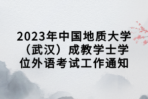 2023年中國(guó)地質(zhì)大學(xué)（武漢）成教學(xué)士學(xué)位外語(yǔ)考試工作通知