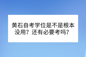 黃石自考學(xué)位是不是根本沒用？還有必要考嗎？