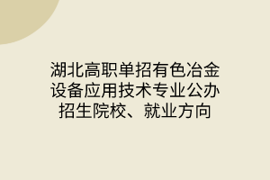 湖北高職單招有色冶金設(shè)備應(yīng)用技術(shù)專業(yè)公辦招生院校、就業(yè)方向