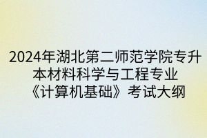 2024年湖北第二師范學(xué)院專升本?材料科學(xué)與工程專業(yè)《計(jì)算機(jī)基礎(chǔ)》考試大綱