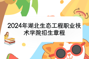 2024年湖北生態(tài)工程職業(yè)技術(shù)學(xué)院招生章程