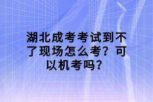 湖北成考考試到不了現(xiàn)場怎么考？可以機(jī)考嗎？