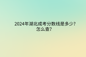 2024年湖北成考分?jǐn)?shù)線是多少?怎么查？