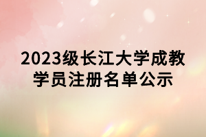 2023級長江大學(xué)成教學(xué)員注冊名單公示