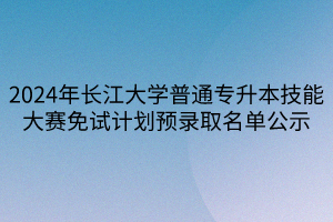 2024年長(zhǎng)江大學(xué)普通專升本技能大賽免試計(jì)劃預(yù)錄取名單公示