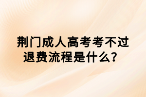 荊門成人高考考不過退費流程是什么？