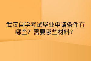 武漢自學(xué)考試畢業(yè)申請條件有哪些？需要哪些材料？