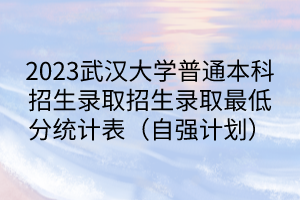 2023武漢大學(xué)普通本科招生錄取招生錄取最低分統(tǒng)計(jì)表（自強(qiáng)計(jì)劃）