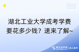 湖北工業(yè)大學(xué)成考學(xué)費(fèi)要花多少錢？速來了解~