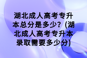 湖北成人高考專升本總分是多少？(湖北成人高考專升本錄取需要多少分)