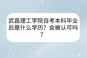 武昌理工學(xué)院自考本科畢業(yè)后是什么學(xué)歷？會(huì)被認(rèn)可嗎？