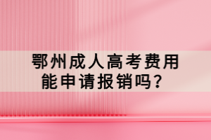 鄂州成人高考費(fèi)用能申請(qǐng)報(bào)銷(xiāo)嗎？