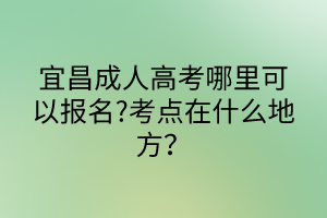 宜昌成人高考哪里可以報名?考點(diǎn)在什么地方？