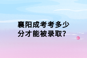 襄陽成考考多少分才能被錄取？