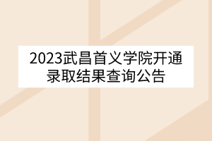 2023武昌首義學院開通錄取結(jié)果查詢公告