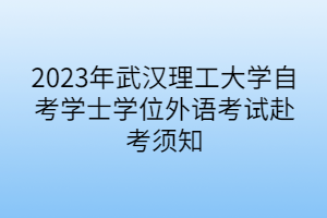 2023年武漢理工大學(xué)自考學(xué)士學(xué)位外語考試赴考須知