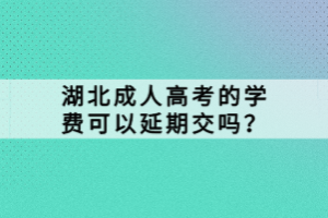 湖北成人高考的學(xué)費(fèi)可以延期交嗎？