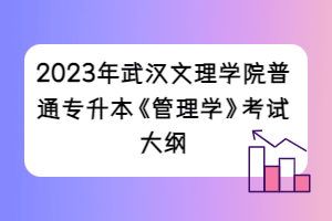 2023年武漢文理學院普通專升本《管理學》考試大綱