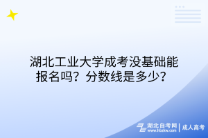 湖北工業(yè)大學成考沒基礎能報名嗎？分數線是多少？