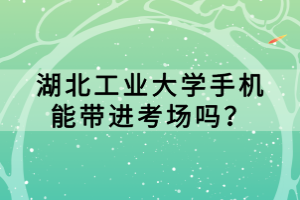 湖北工業(yè)大學(xué)手機(jī)能帶進(jìn)考場(chǎng)嗎？