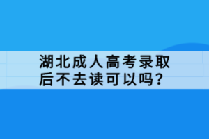 湖北成人高考錄取后不去讀可以嗎？