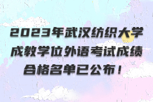 ?2023年武漢紡織大學(xué)成教學(xué)位外語考試成績合格名單已公布！