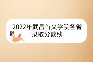 2022年武昌首義學院各省錄取分數(shù)線