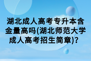 湖北成人高考專升本含金量高嗎(湖北師范大學(xué)成人高考招生簡(jiǎn)章)？