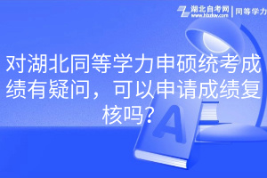 對(duì)湖北同等學(xué)力申碩統(tǒng)考成績(jī)有疑問，可以申請(qǐng)成績(jī)復(fù)核嗎？