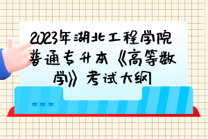 ?2023年湖北工程學(xué)院普通專升本《高等數(shù)學(xué)》考試大綱