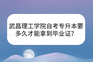 武昌理工學(xué)院自考專升本要多久才能拿到畢業(yè)證？