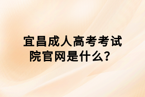 宜昌成人高考考試院官網(wǎng)是什么？