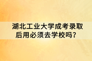 湖北工業(yè)大學(xué)成考錄取后用必須去學(xué)校嗎？