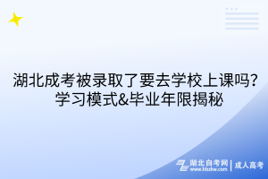 湖北成考被錄取了要去學(xué)校上課嗎？學(xué)習(xí)模式&畢業(yè)年限揭秘！