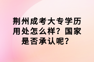 荊州成考大專學歷用處怎么樣？國家是否承認呢？