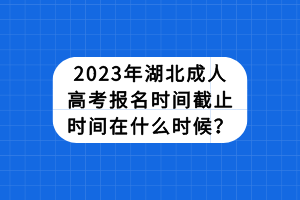 2023年湖北成人高考報(bào)名時(shí)間截止時(shí)間在什么時(shí)候？