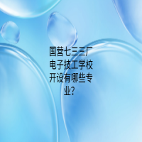 國營七三三廠電子技工學(xué)校開設(shè)有哪些專業(yè)？