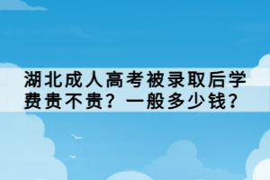 湖北成人高考被錄取后學費貴不貴？一般多少錢？