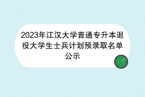 2023年江漢大學(xué)普通專升本退役大學(xué)生士兵計(jì)劃預(yù)錄取名單公示